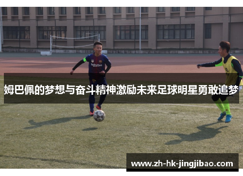 姆巴佩的梦想与奋斗精神激励未来足球明星勇敢追梦 姆巴佩的梦想与奋斗精神激励未来足球明星勇敢追梦