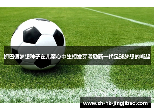 姆巴佩梦想种子在儿童心中生根发芽激励新一代足球梦想的崛起 姆巴佩梦想种子在儿童心中生根发芽激励新一代足球梦想的崛起